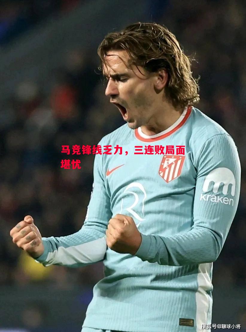 马竞锋线乏力,三连败局面堪忧 马竞锋线乏力,三连败局面堪忧