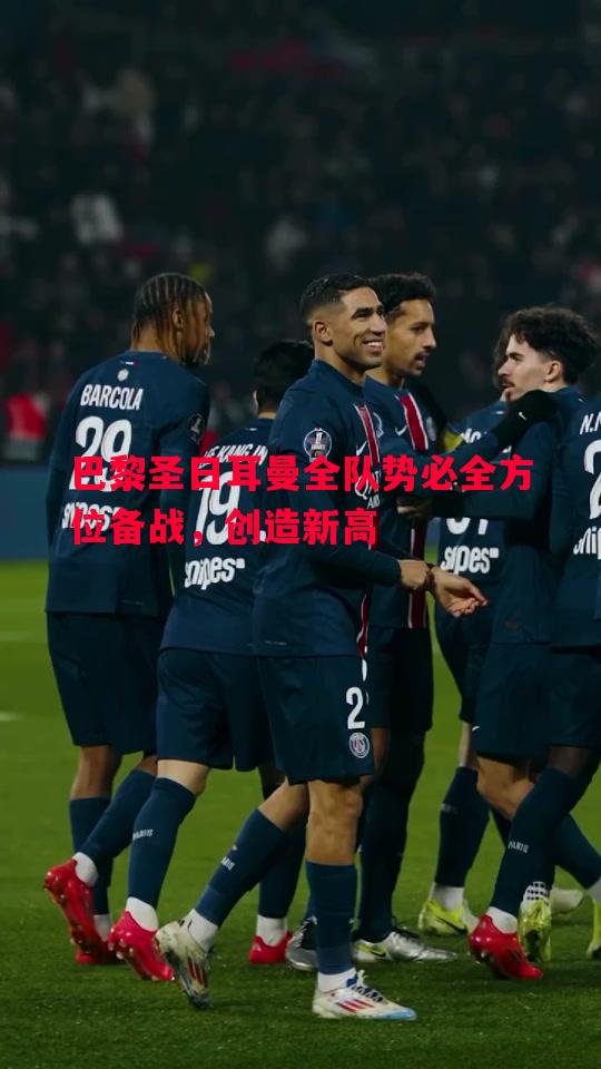 巴黎圣日耳曼全队势必全方位备战,创造新高 巴黎圣日耳曼全队势必全方位备战,创造新高