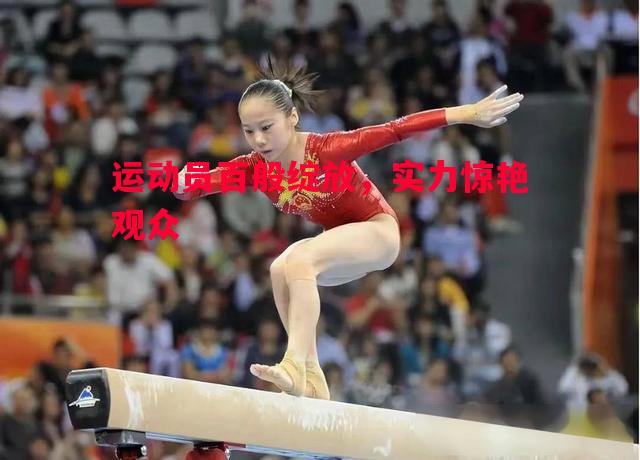 运动员百般绽放,实力惊艳观众 运动员百般绽放,实力惊艳观众