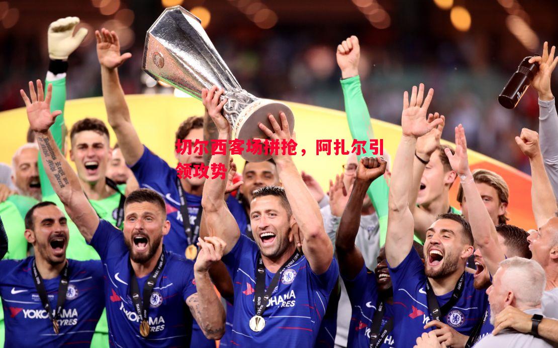 切尔西客场拼抢,阿扎尔引领攻势 切尔西客场拼抢,阿扎尔引领攻势