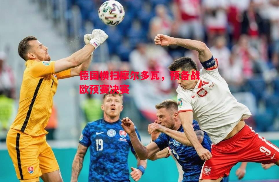 德信体育-德国横扫摩尔多瓦，预备战欧预赛决赛
