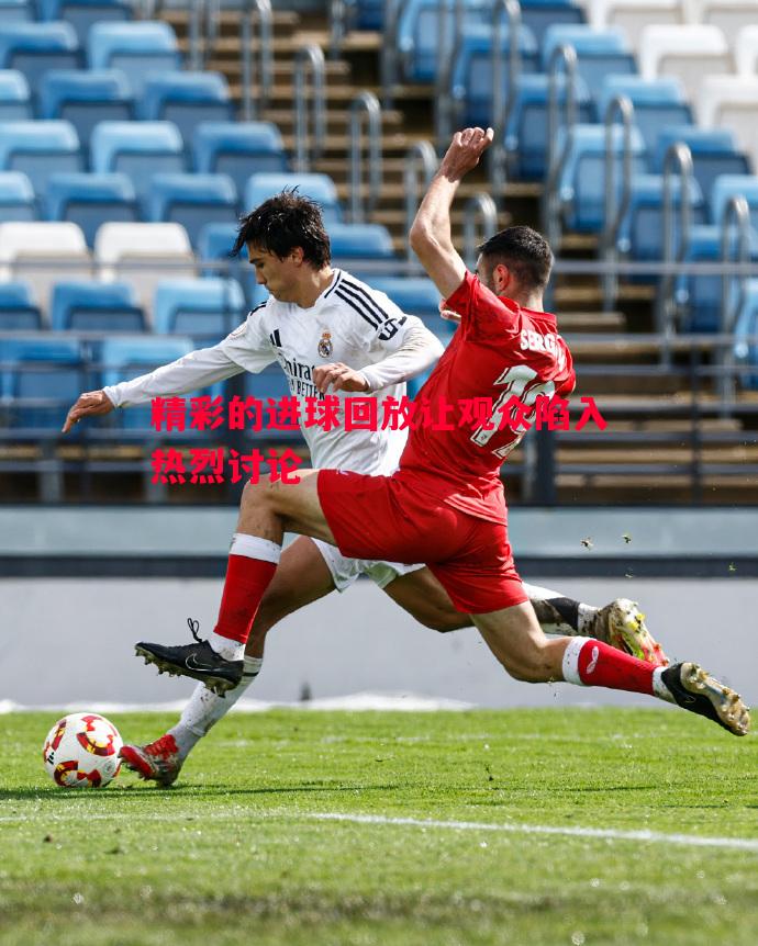 德信app-精彩的进球回放让观众陷入热烈讨论