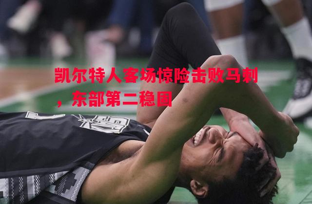 凯尔特人客场惊险击败马刺,东部第二稳固 凯尔特人客场惊险击败马刺,东部第二稳固