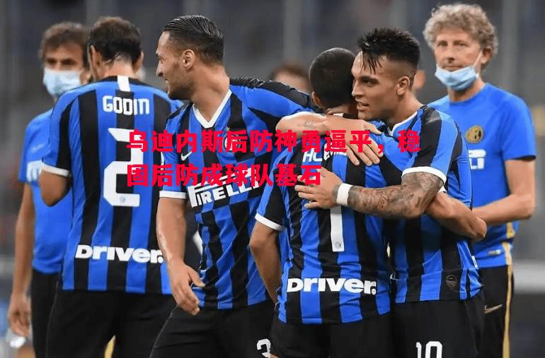 乌迪内斯后防神勇逼平,稳固后防成球队基石 乌迪内斯后防神勇逼平,稳固后防成球队基石