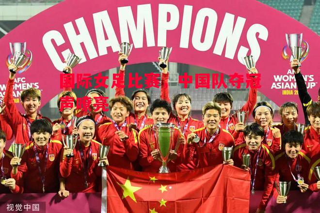 国际女足比赛,中国队夺冠声嘹亮 国际女足比赛,中国队夺冠声嘹亮