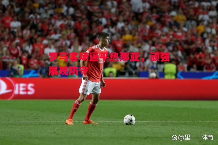 罗马客场逼平热那亚,顽强展现防守 罗马客场逼平热那亚,顽强展现防守