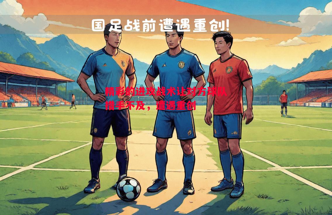 精彩的进攻战术让对方球队措手不及,遭遇重创 精彩的进攻战术让对方球队措手不及,遭遇重创