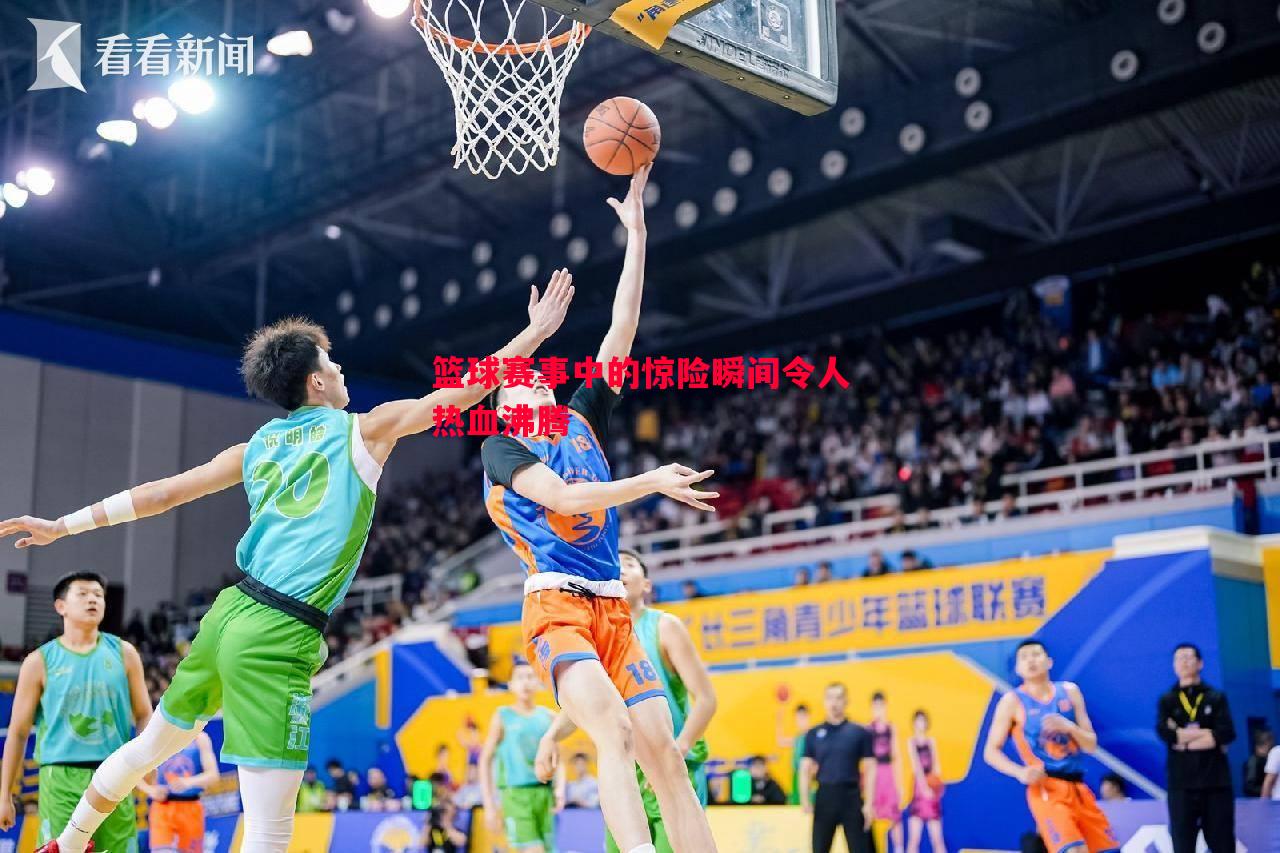 篮球赛事中的惊险瞬间令人热血沸腾 篮球赛事中的惊险瞬间令人热血沸腾