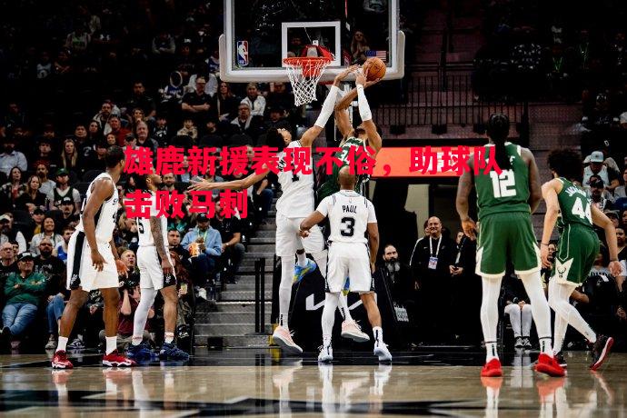 雄鹿新援表现不俗,助球队击败马刺 雄鹿新援表现不俗,助球队击败马刺
