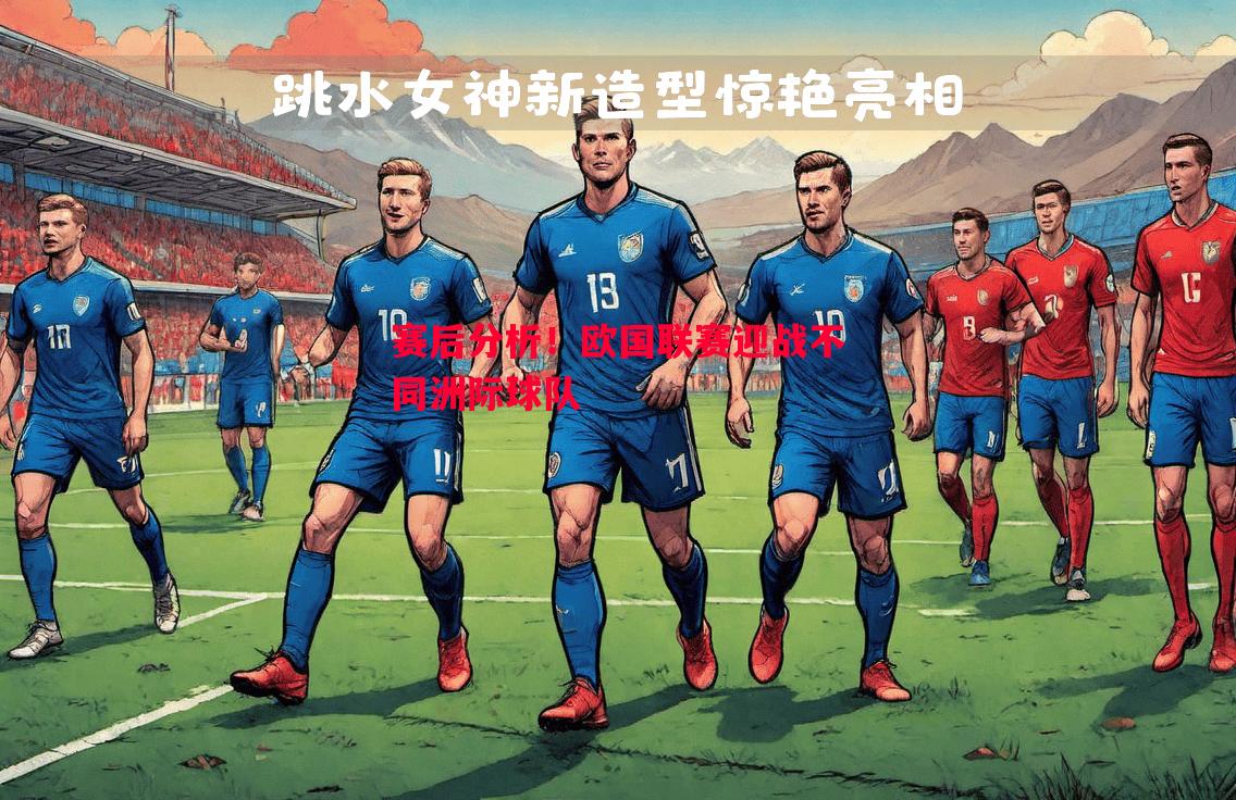 赛后分析!欧国联赛迎战不同洲际球队 赛后分析!欧国联赛迎战不同洲际球队