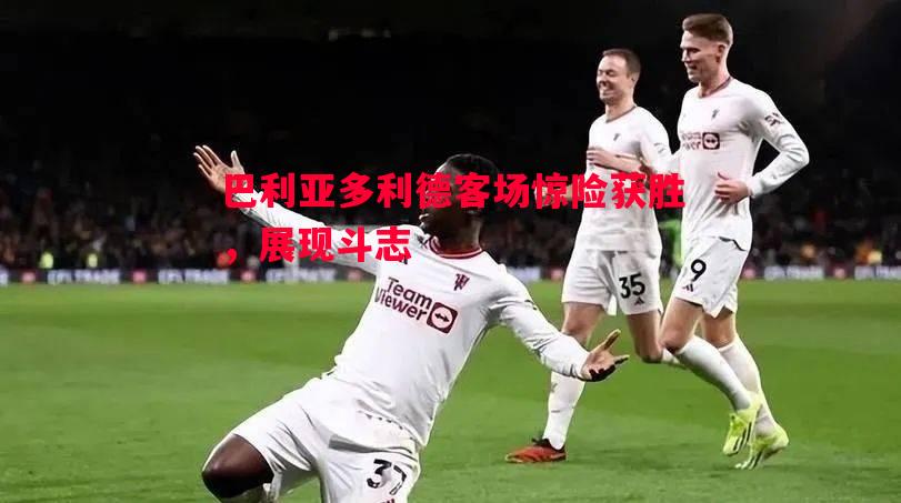 巴利亚多利德客场惊险获胜,展现斗志 巴利亚多利德客场惊险获胜,展现斗志