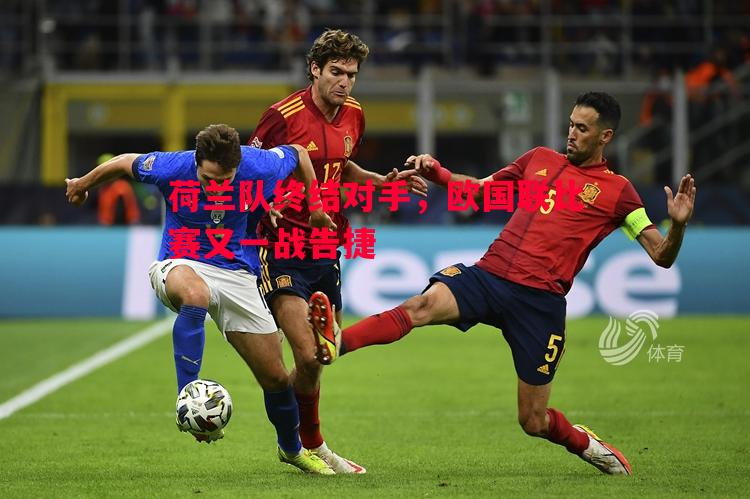 荷兰队终结对手,欧国联比赛又一战告捷 荷兰队终结对手,欧国联比赛又一战告捷