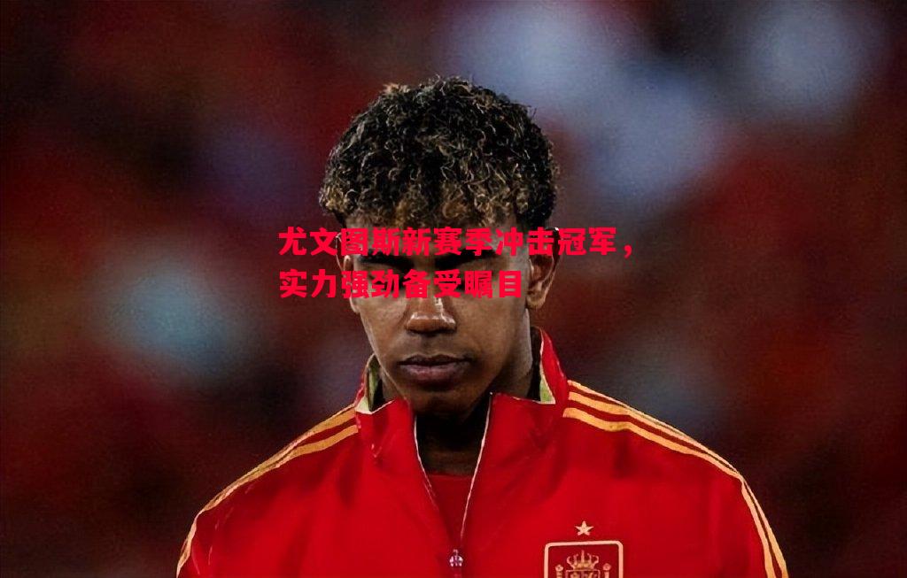 尤文图斯新赛季冲击冠军,实力强劲备受瞩目 尤文图斯新赛季冲击冠军,实力强劲备受瞩目