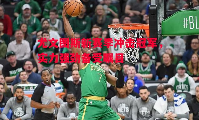 尤文图斯新赛季冲击冠军,实力强劲备受瞩目 尤文图斯新赛季冲击冠军,实力强劲备受瞩目