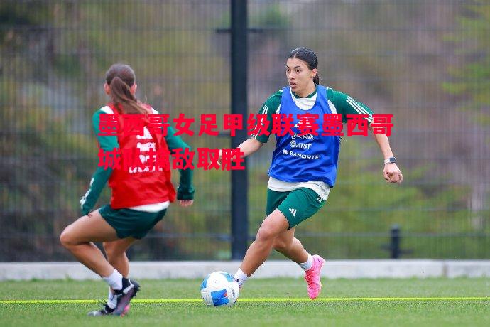墨西哥女足甲级联赛墨西哥城队擒敌取胜 墨西哥女足甲级联赛墨西哥城队擒敌取胜