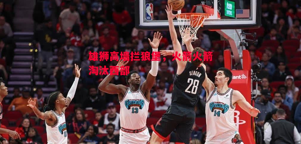 雄狮高墙拦狼堡,火箭火箭淘汰西部 雄狮高墙拦狼堡,火箭火箭淘汰西部