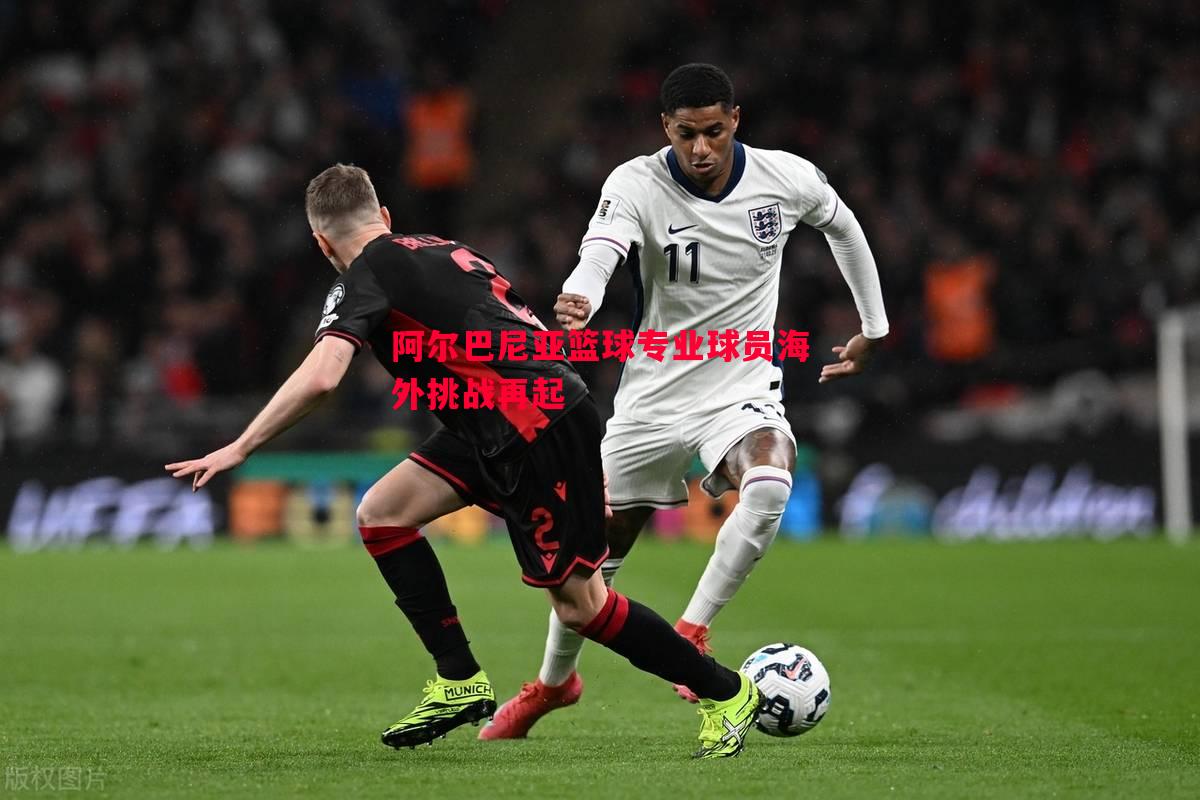 阿尔巴尼亚篮球专业球员海外挑战再起 阿尔巴尼亚篮球专业球员海外挑战再起