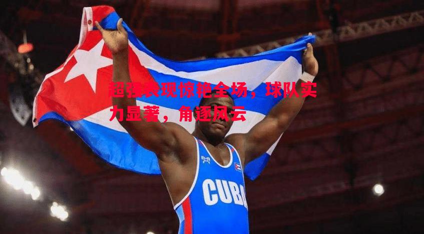 超强表现惊艳全场,球队实力显著,角逐风云 超强表现惊艳全场,球队实力显著,角逐风云