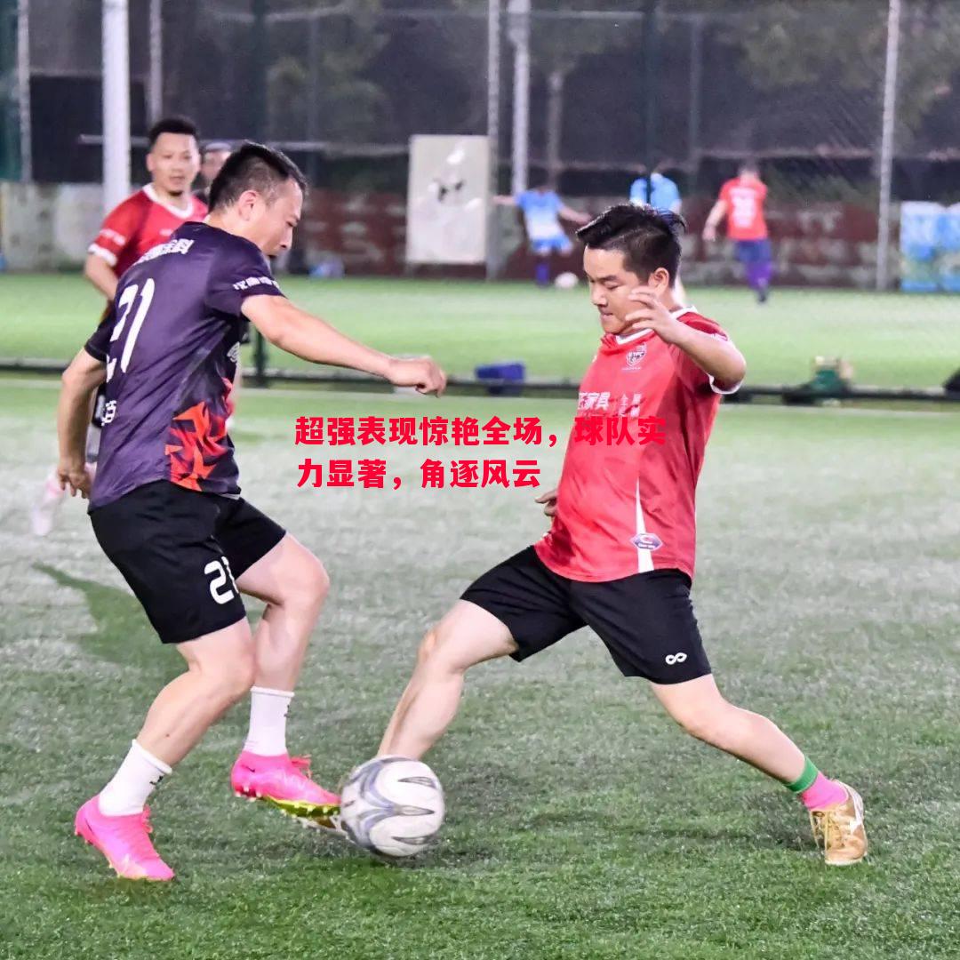 超强表现惊艳全场,球队实力显著,角逐风云 超强表现惊艳全场,球队实力显著,角逐风云