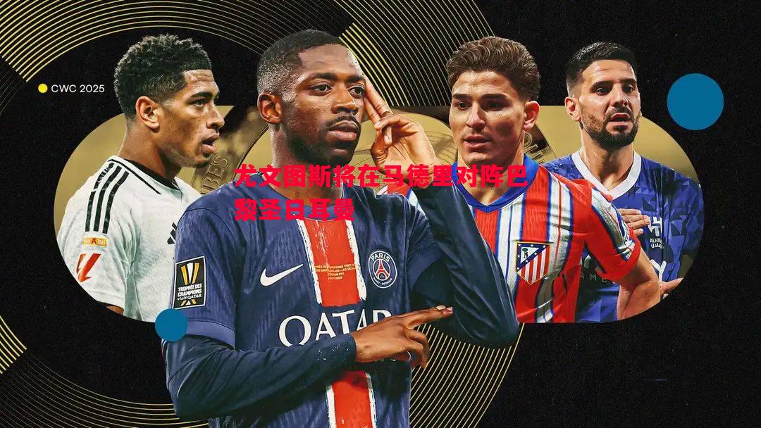 尤文图斯将在马德里对阵巴黎圣日耳曼 尤文图斯将在马德里对阵巴黎圣日耳曼