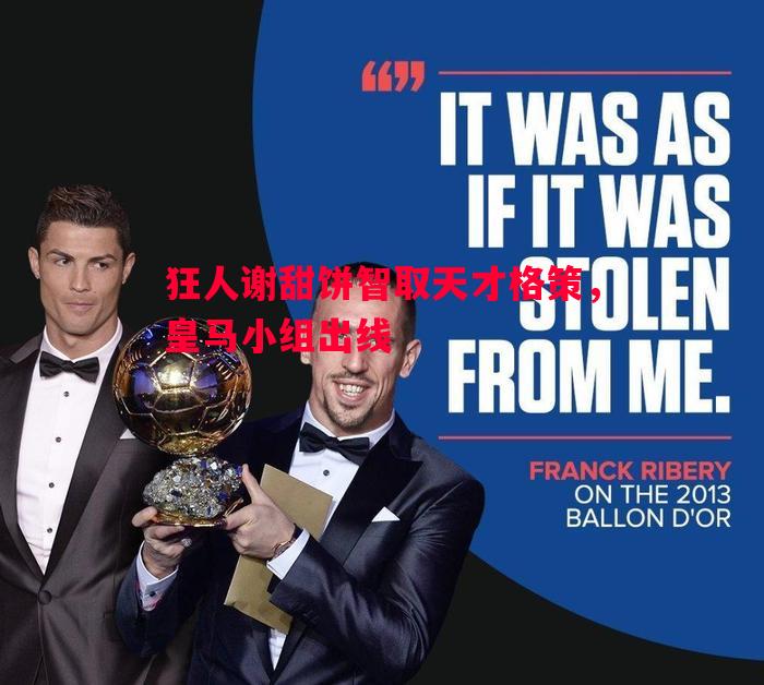 狂人谢甜饼智取天才格策,皇马小组出线 狂人谢甜饼智取天才格策,皇马小组出线