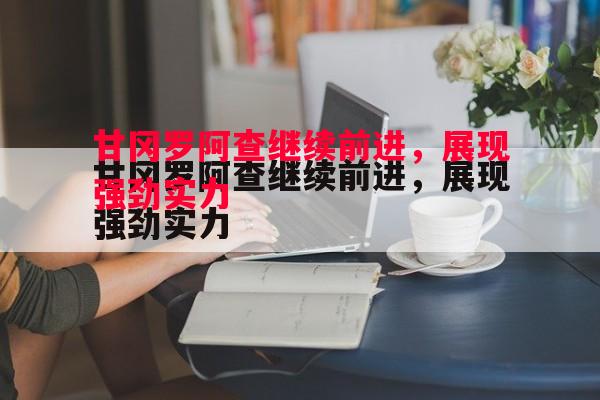 甘冈罗阿查继续前进,展现强劲实力 甘冈罗阿查继续前进,展现强劲实力
