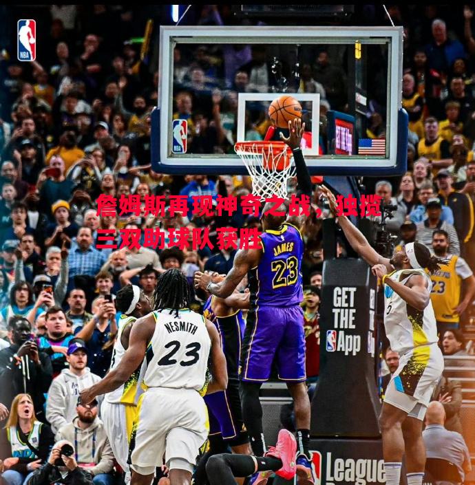 詹姆斯再现神奇之战,独揽三双助球队获胜 詹姆斯再现神奇之战,独揽三双助球队获胜