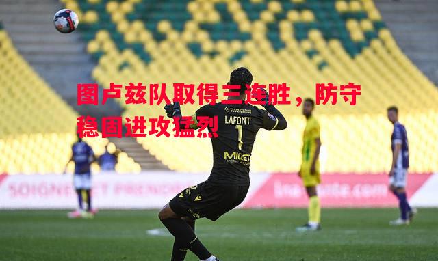 图卢兹队取得三连胜,防守稳固进攻猛烈 图卢兹队取得三连胜,防守稳固进攻猛烈