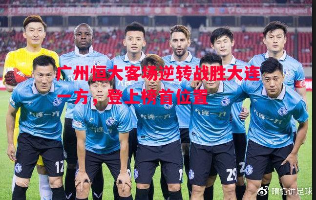 广州恒大客场逆转战胜大连一方,登上榜首位置 广州恒大客场逆转战胜大连一方,登上榜首位置