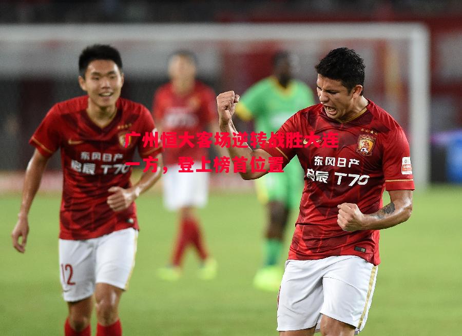 广州恒大客场逆转战胜大连一方,登上榜首位置 广州恒大客场逆转战胜大连一方,登上榜首位置