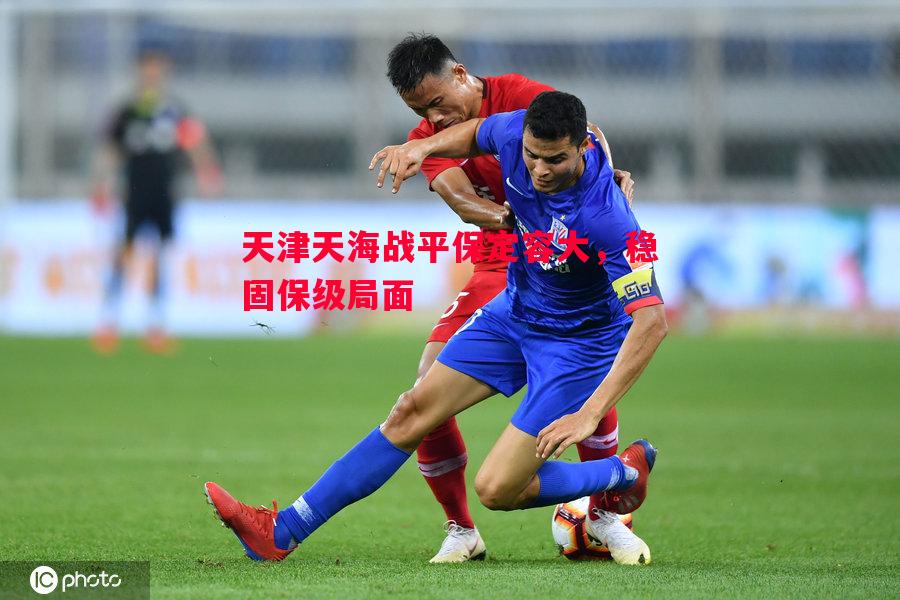 德信app-天津天海战平保定容大，稳固保级局面