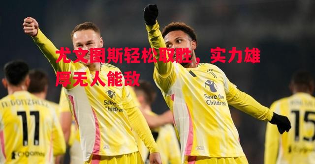 德信体育-尤文图斯轻松取胜，实力雄厚无人能敌