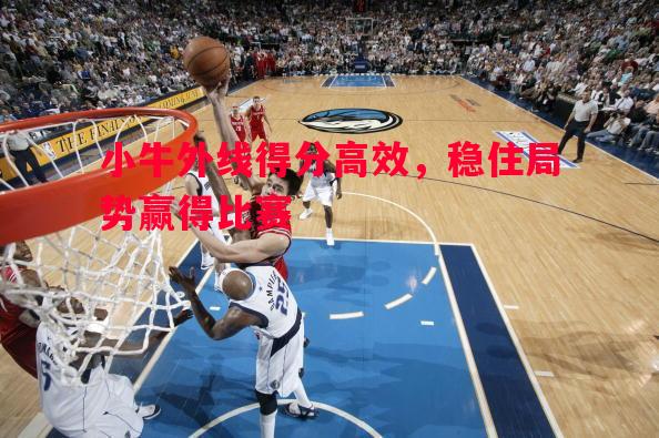 小牛外线得分高效,稳住局势赢得比赛 小牛外线得分高效,稳住局势赢得比赛