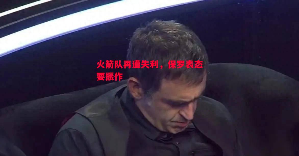 德信体育-火箭队再遭失利，保罗表态要振作