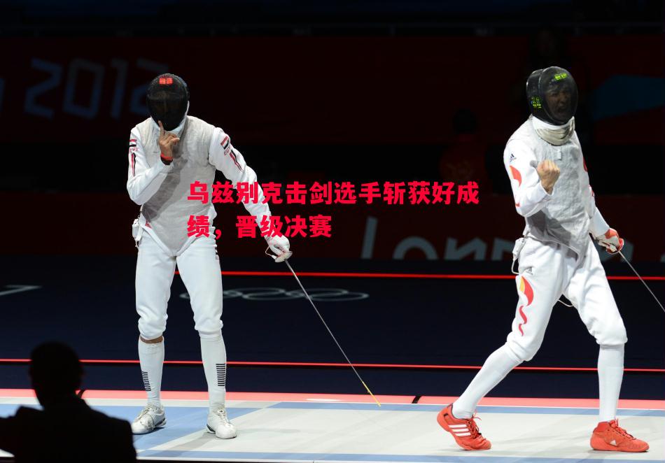 乌兹别克击剑选手斩获好成绩，晋级决赛