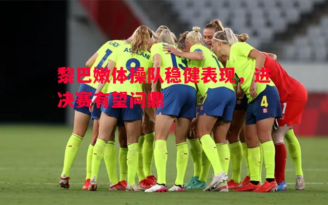 黎巴嫩体操队稳健表现,进决赛有望问鼎 黎巴嫩体操队稳健表现,进决赛有望问鼎