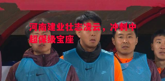 河南建业壮志凌云,冲刺中超保级宝座 河南建业壮志凌云,冲刺中超保级宝座