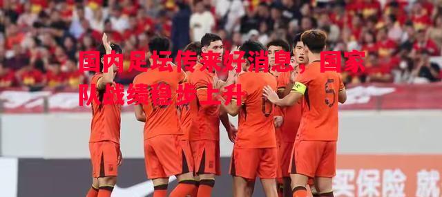 德信体育-国内足坛传来好消息，国家队战绩稳步上升