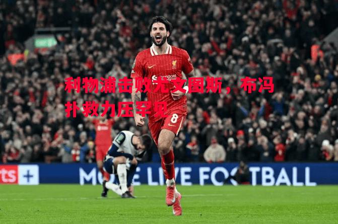 利物浦击败尤文图斯,布冯扑救力压罕见 利物浦击败尤文图斯,布冯扑救力压罕见