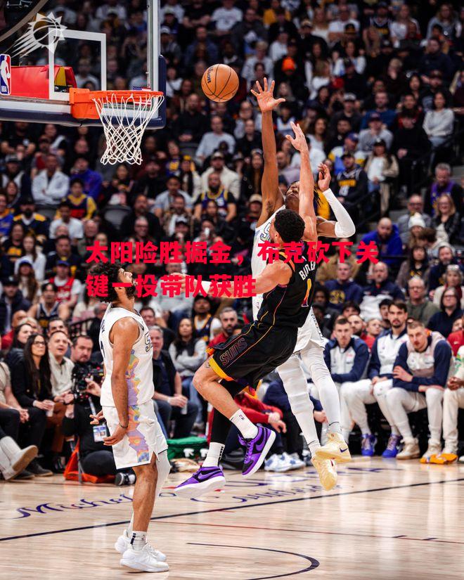 太阳险胜掘金,布克砍下关键一投带队获胜 太阳险胜掘金,布克砍下关键一投带队获胜