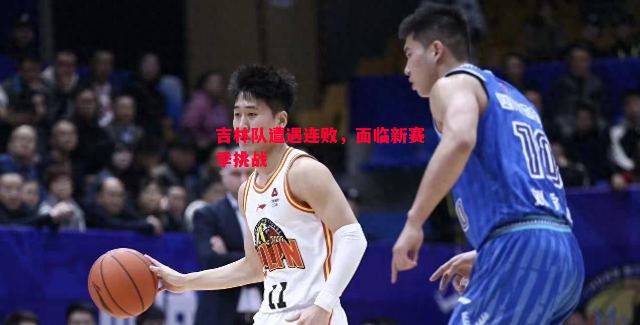 吉林队遭遇连败,面临新赛季挑战 吉林队遭遇连败,面临新赛季挑战