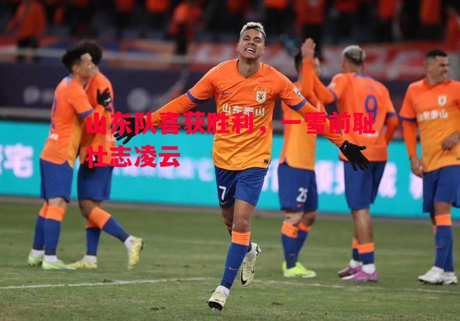 山东队喜获胜利,一雪前耻壮志凌云 山东队喜获胜利,一雪前耻壮志凌云