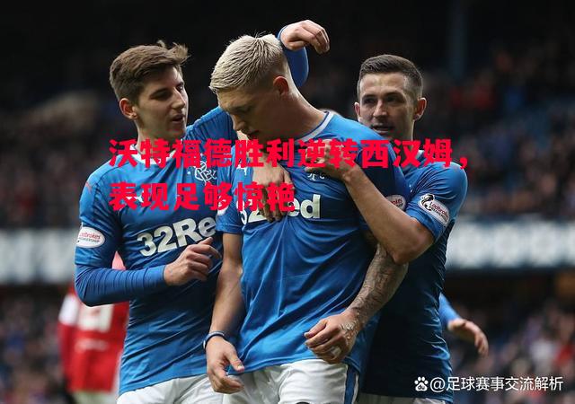 德信体育app下载-沃特福德胜利逆转西汉姆，表现足够惊艳