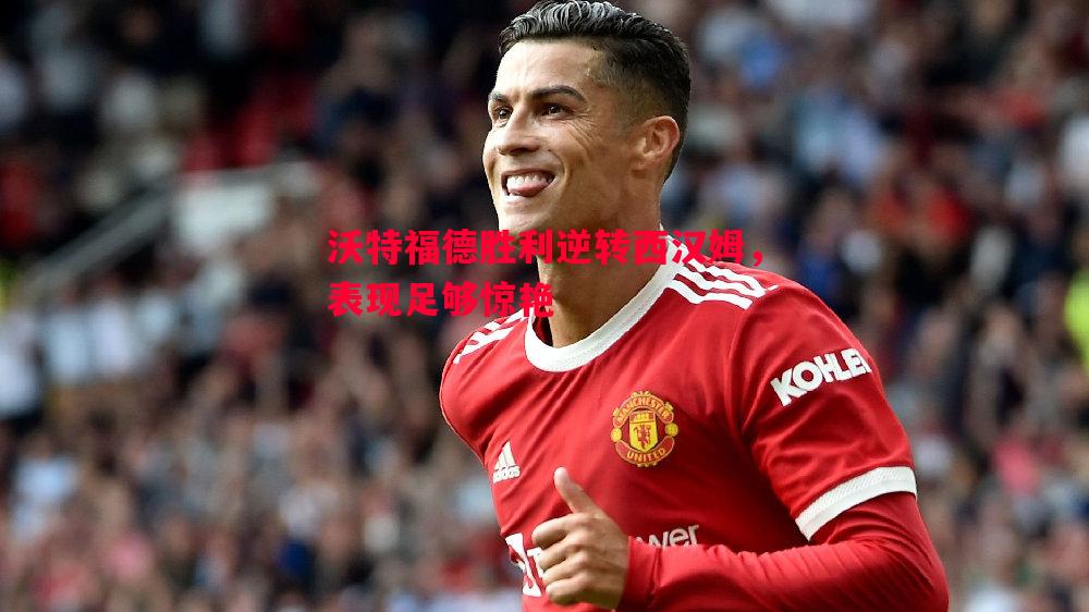 沃特福德胜利逆转西汉姆，表现足够惊艳