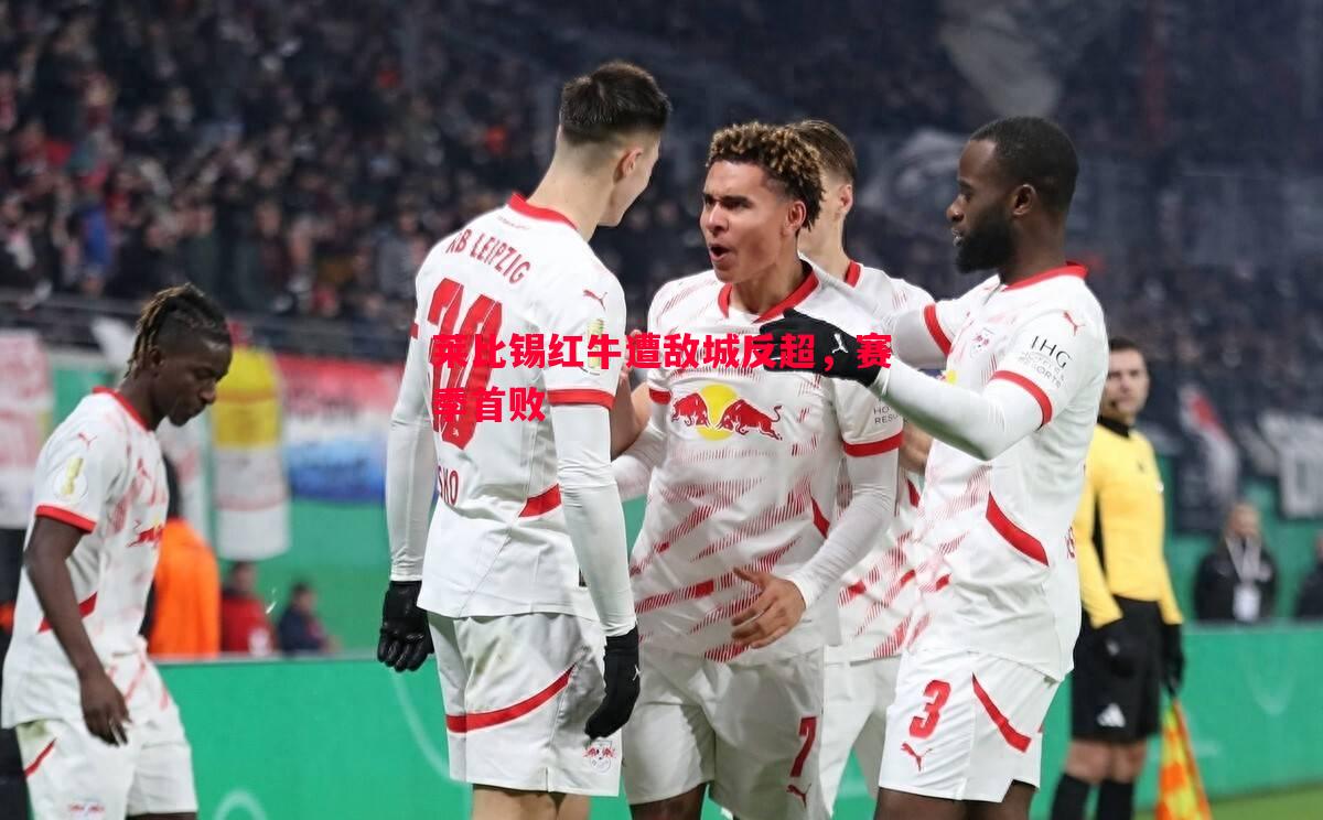 莱比锡红牛遭敌城反超,赛季首败 莱比锡红牛遭敌城反超,赛季首败
