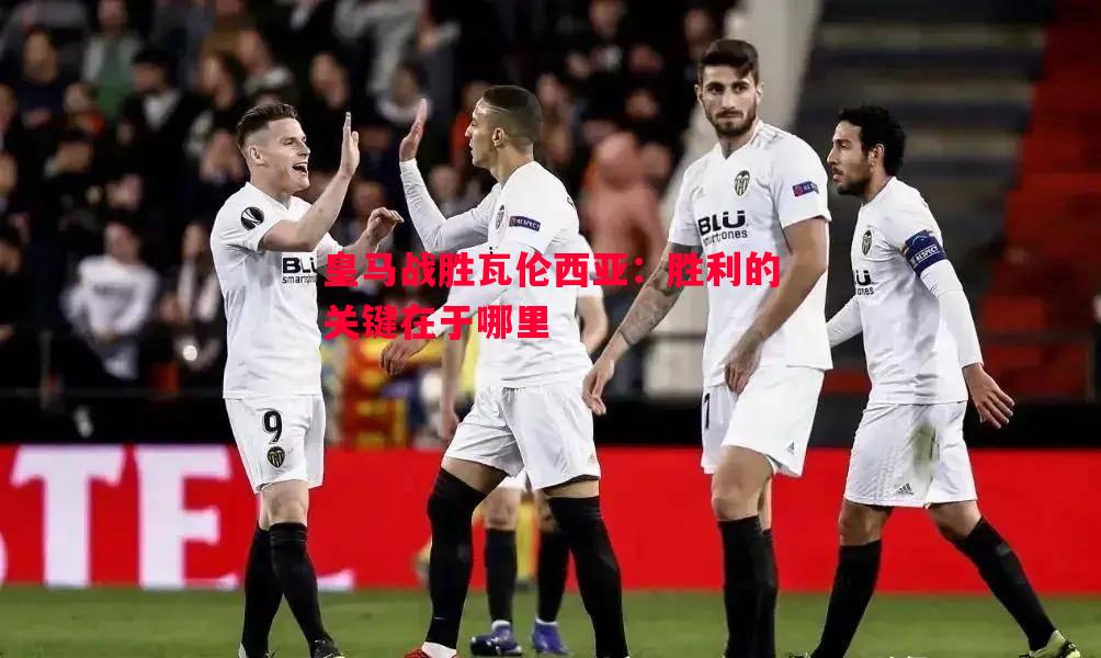 德信app下载-皇马战胜瓦伦西亚：胜利的关键在于哪里