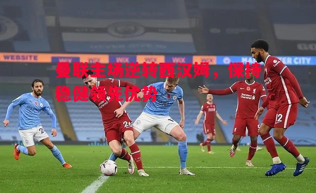 曼联主场逆转西汉姆,保持稳健领先优势 曼联主场逆转西汉姆,保持稳健领先优势