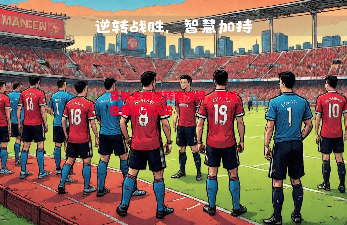 曼联主场逆转西汉姆,保持稳健领先优势 曼联主场逆转西汉姆,保持稳健领先优势