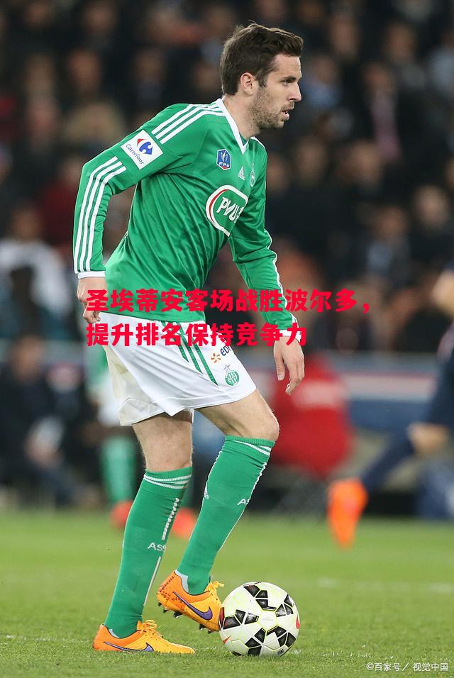 圣埃蒂安客场战胜波尔多,提升排名保持竞争力 圣埃蒂安客场战胜波尔多,提升排名保持竞争力