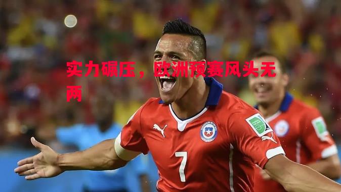 德信体育-实力碾压，欧洲预赛风头无两